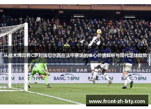 从战术博弈看C罗对阵切尔西在法甲赛场的核心价值解析与现代足球趋势