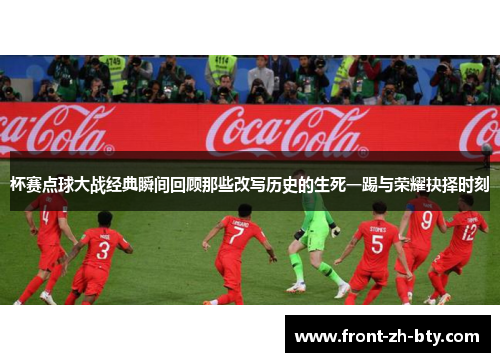 杯赛点球大战经典瞬间回顾那些改写历史的生死一踢与荣耀抉择时刻