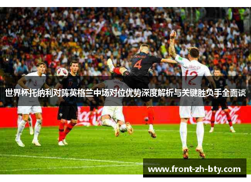 世界杯托纳利对阵英格兰中场对位优势深度解析与关键胜负手全面谈 世界杯托纳利对阵英格兰中场对位优势深度解析与关键胜负手全面谈