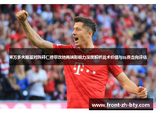莱万多夫斯基对阵拜仁德甲攻防两端影响力深度解析战术价值与比赛走向评估 莱万多夫斯基对阵拜仁德甲攻防两端影响力深度解析战术价值与比赛走向评估