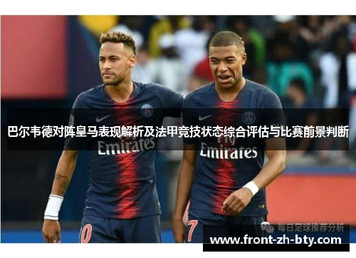 巴尔韦德对阵皇马表现解析及法甲竞技状态综合评估与比赛前景判断 巴尔韦德对阵皇马表现解析及法甲竞技状态综合评估与比赛前景判断