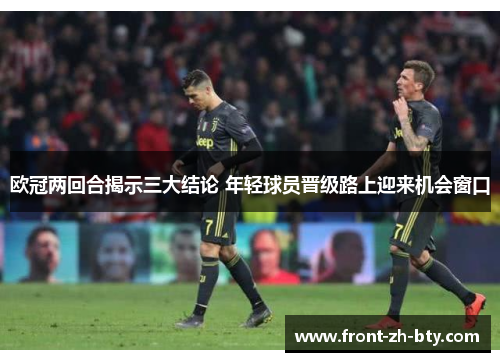 欧冠两回合揭示三大结论 年轻球员晋级路上迎来机会窗口 欧冠两回合揭示三大结论 年轻球员晋级路上迎来机会窗口