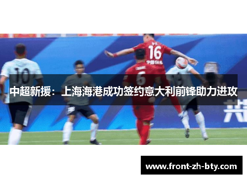 中超新援:上海海港成功签约意大利前锋助力进攻 中超新援:上海海港成功签约意大利前锋助力进攻