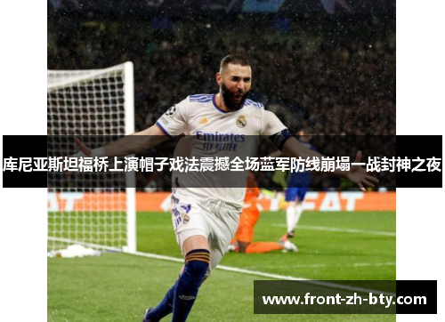 库尼亚斯坦福桥上演帽子戏法震撼全场蓝军防线崩塌一战封神之夜 库尼亚斯坦福桥上演帽子戏法震撼全场蓝军防线崩塌一战封神之夜