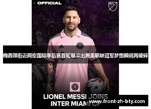 梅西领衔迈阿密国际季后赛首轮爆冷出局美职联冠军梦想瞬间再破碎 梅西领衔迈阿密国际季后赛首轮爆冷出局美职联冠军梦想瞬间再破碎