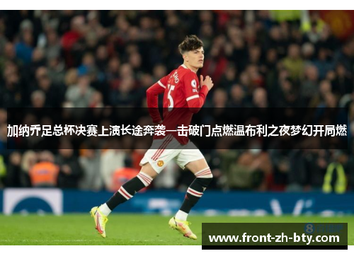 加纳乔足总杯决赛上演长途奔袭一击破门点燃温布利之夜梦幻开局燃