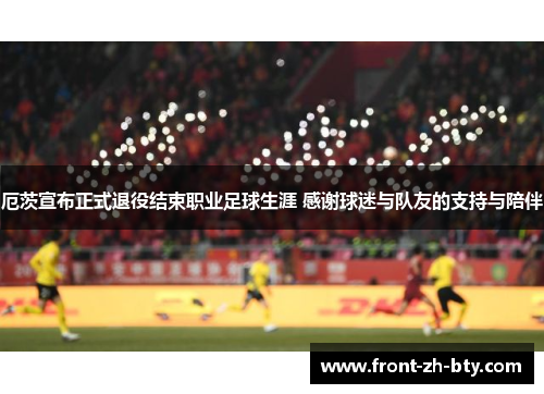 厄茨宣布正式退役结束职业足球生涯 感谢球迷与队友的支持与陪伴