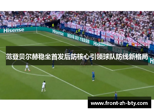 范登贝尔赫稳坐首发后防核心引领球队防线新格局 范登贝尔赫稳坐首发后防核心引领球队防线新格局