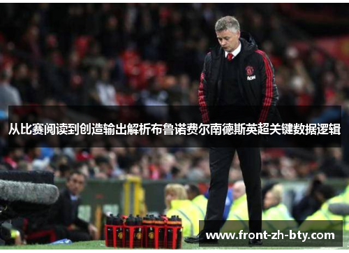 从比赛阅读到创造输出解析布鲁诺费尔南德斯英超关键数据逻辑 从比赛阅读到创造输出解析布鲁诺费尔南德斯英超关键数据逻辑