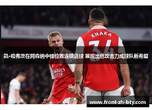 凯·哈弗茨在阿森纳中锋位置连续进球 展现出色攻击力成球队新希望 凯·哈弗茨在阿森纳中锋位置连续进球 展现出色攻击力成球队新希望
