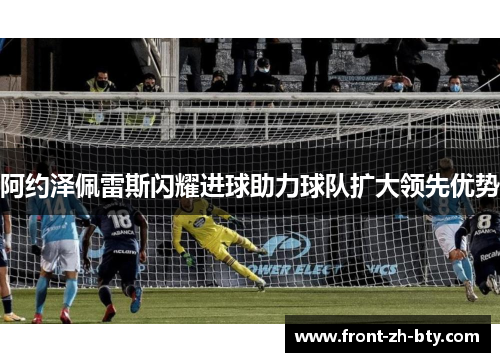 阿约泽佩雷斯闪耀进球助力球队扩大领先优势 阿约泽佩雷斯闪耀进球助力球队扩大领先优势
